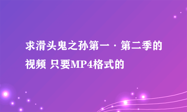 求滑头鬼之孙第一·第二季的视频 只要MP4格式的