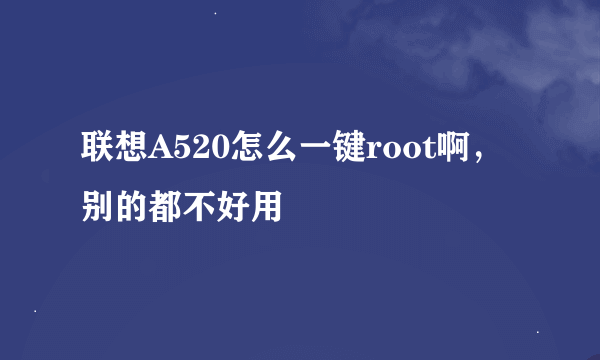 联想A520怎么一键root啊，别的都不好用