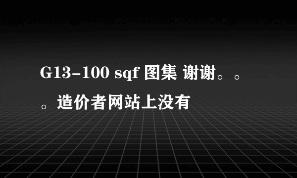 G13-100 sqf 图集 谢谢。。。造价者网站上没有