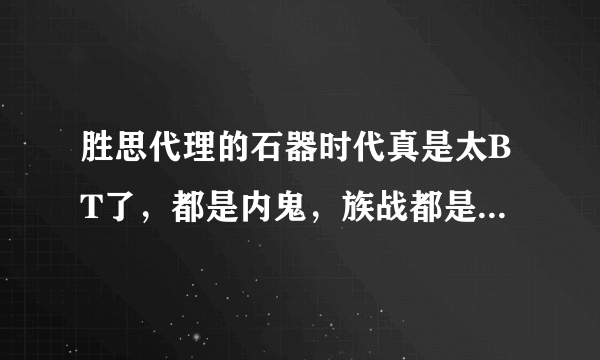 胜思代理的石器时代真是太BT了，都是内鬼，族战都是官方人在pk