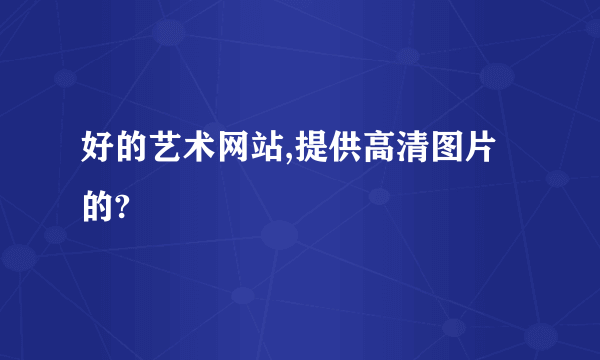 好的艺术网站,提供高清图片的?