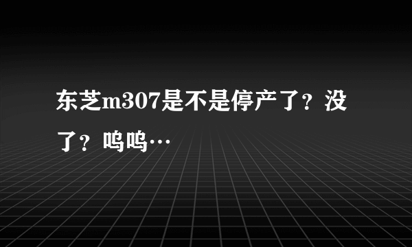 东芝m307是不是停产了？没了？呜呜…