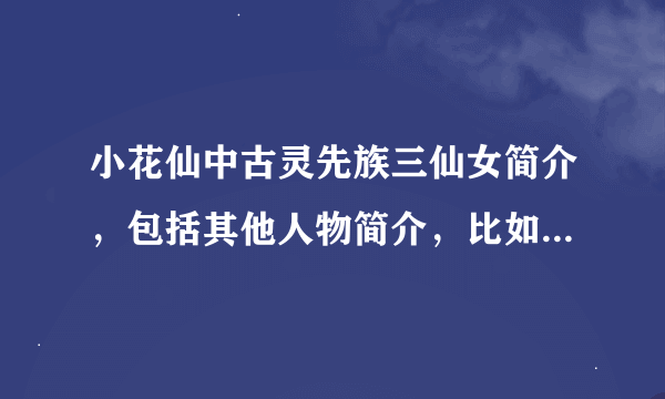 小花仙中古灵先族三仙女简介，包括其他人物简介，比如爱德文等等，最好把第二部精灵名字也发来，谢谢