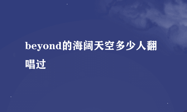 beyond的海阔天空多少人翻唱过