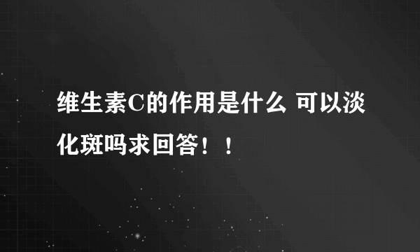 维生素C的作用是什么 可以淡化斑吗求回答！！