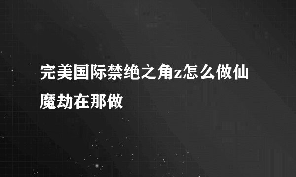 完美国际禁绝之角z怎么做仙魔劫在那做