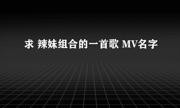 求 辣妹组合的一首歌 MV名字