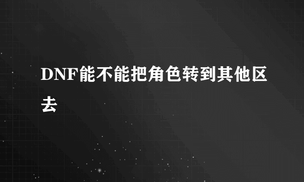 DNF能不能把角色转到其他区去