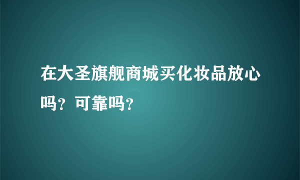 在大圣旗舰商城买化妆品放心吗？可靠吗？