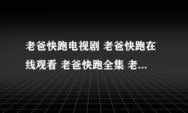 老爸快跑电视剧 老爸快跑在线观看 老爸快跑全集 老爸快跑下载地址