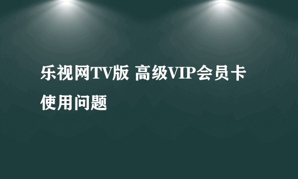 乐视网TV版 高级VIP会员卡使用问题