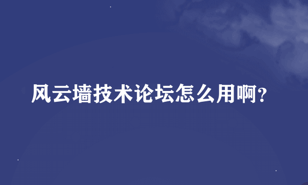 风云墙技术论坛怎么用啊？