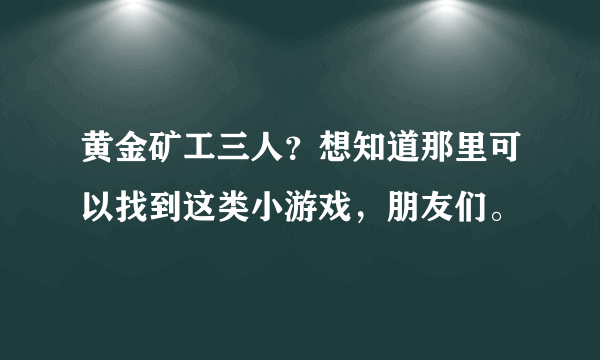 黄金矿工三人？想知道那里可以找到这类小游戏，朋友们。