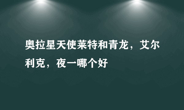 奥拉星天使莱特和青龙，艾尔利克，夜一哪个好