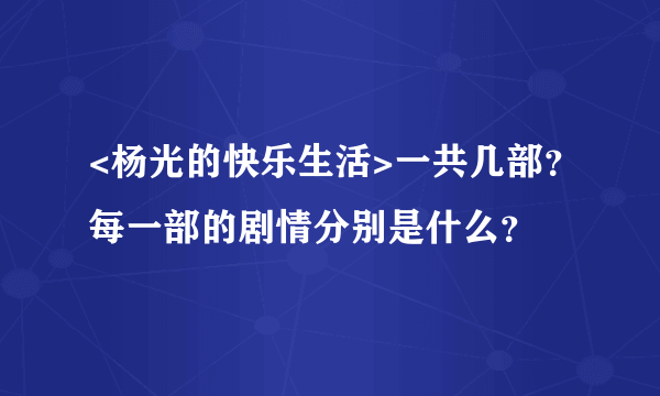 <杨光的快乐生活>一共几部？每一部的剧情分别是什么？