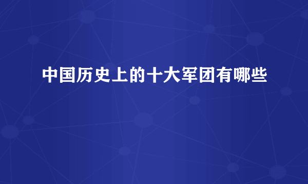 中国历史上的十大军团有哪些