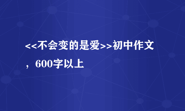 <<不会变的是爱>>初中作文，600字以上