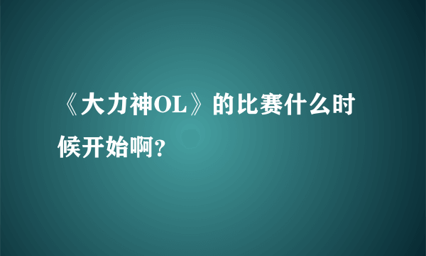 《大力神OL》的比赛什么时候开始啊？