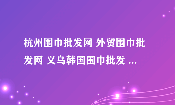 杭州围巾批发网 外贸围巾批发网 义乌韩国围巾批发 哪里便宜？