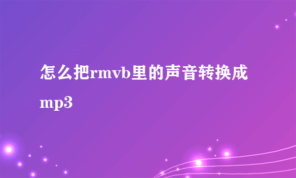 怎么把rmvb里的声音转换成mp3