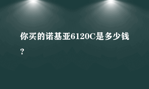 你买的诺基亚6120C是多少钱？