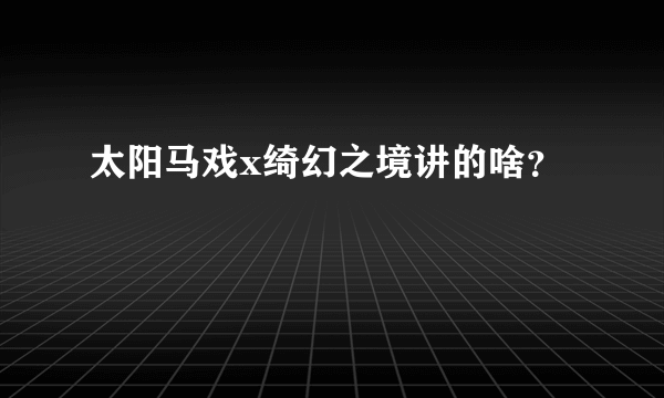 太阳马戏x绮幻之境讲的啥？