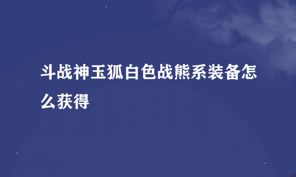 斗战神玉狐白色战熊系装备怎么获得