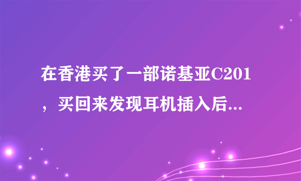 在香港买了一部诺基亚C201，买回来发现耳机插入后没有声音，请知道的人解决，感激不尽！