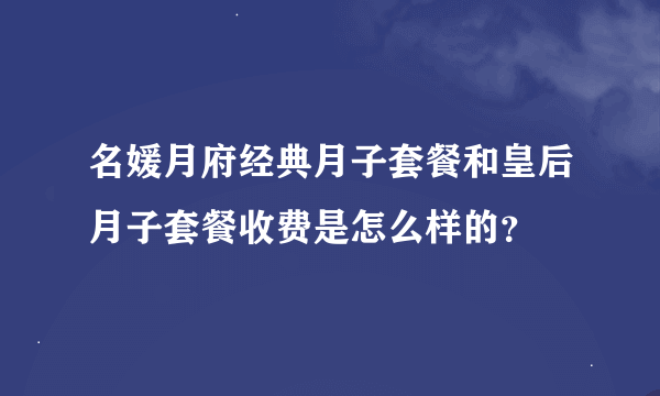 名媛月府经典月子套餐和皇后月子套餐收费是怎么样的？