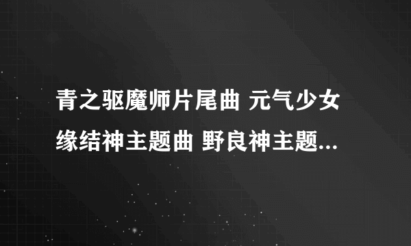 青之驱魔师片尾曲 元气少女缘结神主题曲 野良神主题曲 名字分别是什么？