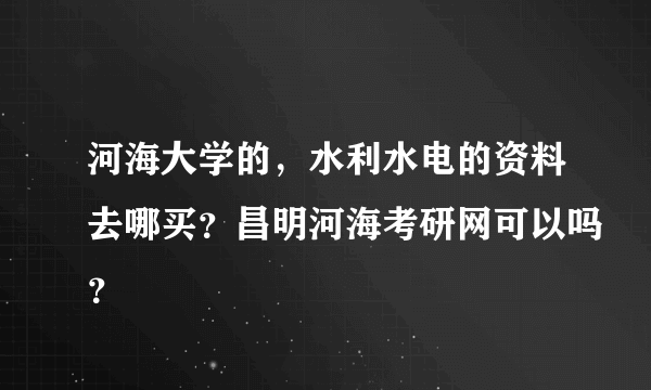 河海大学的，水利水电的资料去哪买？昌明河海考研网可以吗？