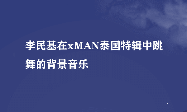 李民基在xMAN泰国特辑中跳舞的背景音乐