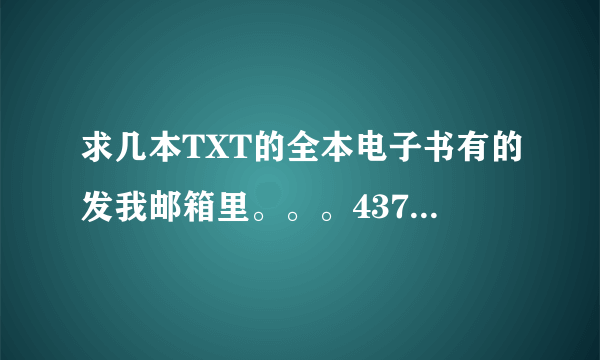 求几本TXT的全本电子书有的发我邮箱里。。。437001629@QQ.COM 极品禁书。。。绝色公寓。。吞噬星空。。。