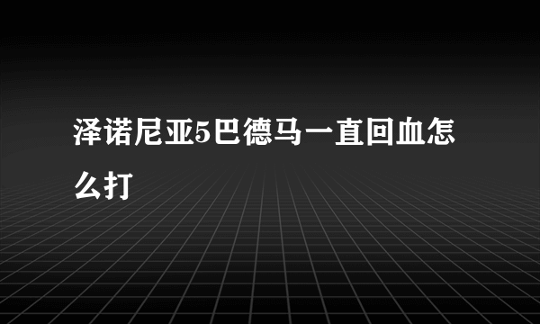 泽诺尼亚5巴德马一直回血怎么打