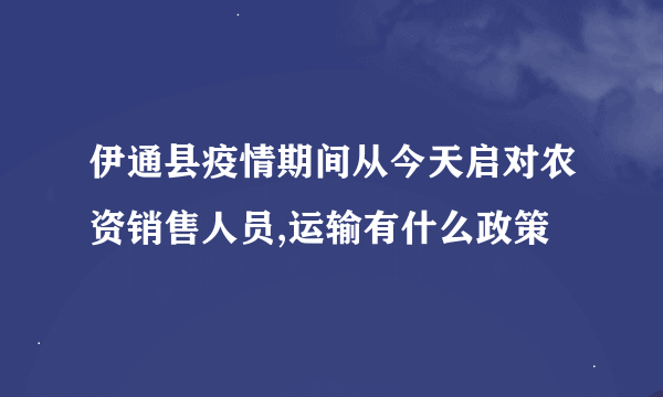 伊通县疫情期间从今天启对农资销售人员,运输有什么政策