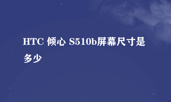 HTC 倾心 S510b屏幕尺寸是多少