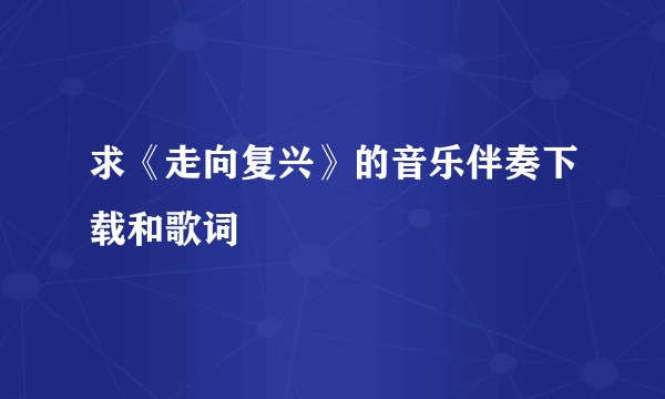 求《走向复兴》的音乐伴奏下载和歌词