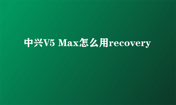 中兴V5 Max怎么用recovery