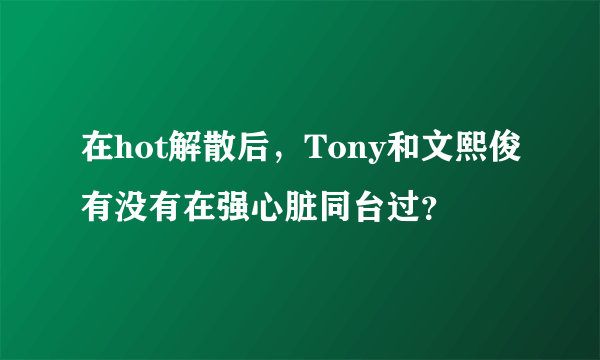 在hot解散后，Tony和文熙俊有没有在强心脏同台过？