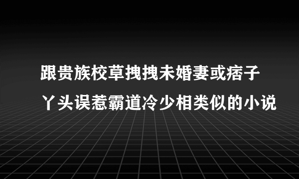 跟贵族校草拽拽未婚妻或痞子丫头误惹霸道冷少相类似的小说