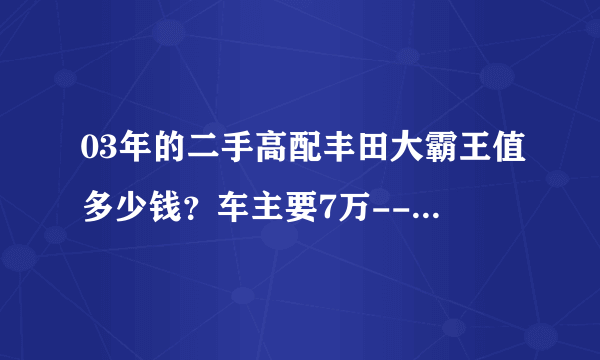 03年的二手高配丰田大霸王值多少钱？车主要7万--你们觉得怎么样？