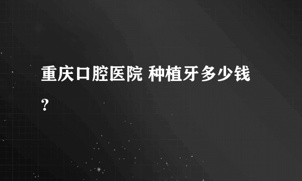 重庆口腔医院 种植牙多少钱？