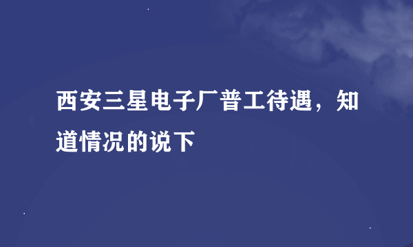 西安三星电子厂普工待遇，知道情况的说下