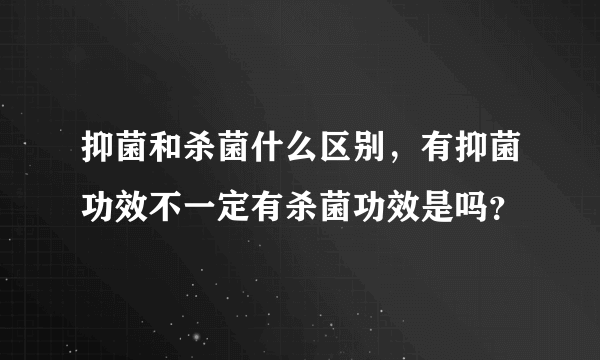 抑菌和杀菌什么区别，有抑菌功效不一定有杀菌功效是吗？