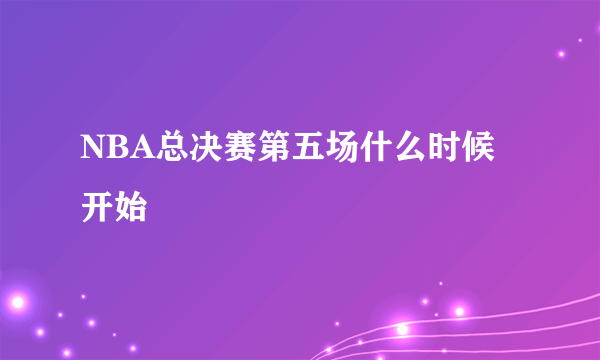 NBA总决赛第五场什么时候开始