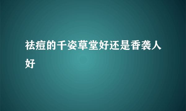 祛痘的千姿草堂好还是香袭人好