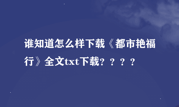 谁知道怎么样下载《都市艳福行》全文txt下载？？？？