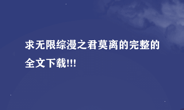 求无限综漫之君莫离的完整的全文下载!!!