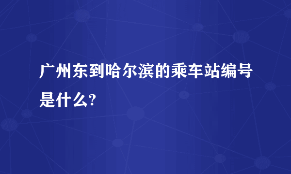 广州东到哈尔滨的乘车站编号是什么?