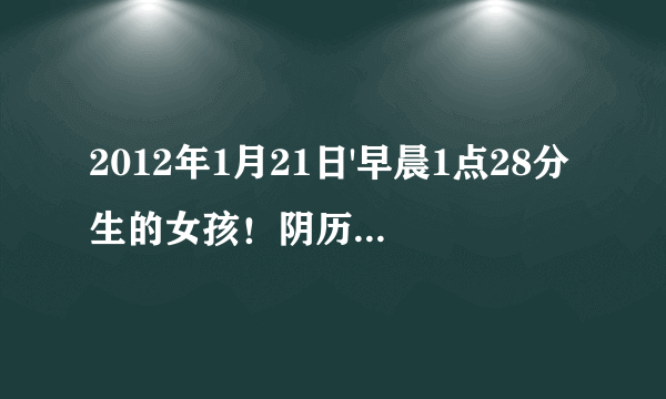 2012年1月21日'早晨1点28分生的女孩！阴历2011年12月28！怎么算生辰八字啊？谢谢